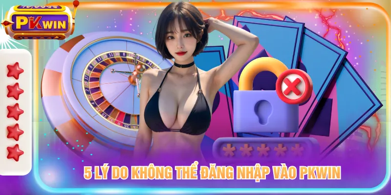 5 lý do không thể đăng nhập vào PKWIN