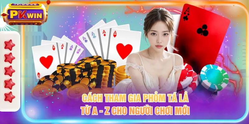 Cách tham gia phỏm tá lả từ A - Z cho người chơi mới
