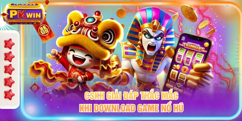 CSKH giải đáp thắc mắc khi download game nổ hũ